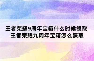 王者荣耀9周年宝箱什么时候领取 王者荣耀九周年宝箱怎么获取